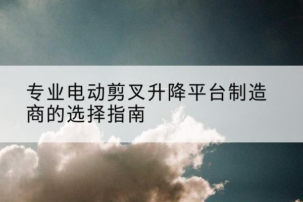 博白电动剪叉升降平台厂家-专业电动剪叉升降平台制造商的选择指南