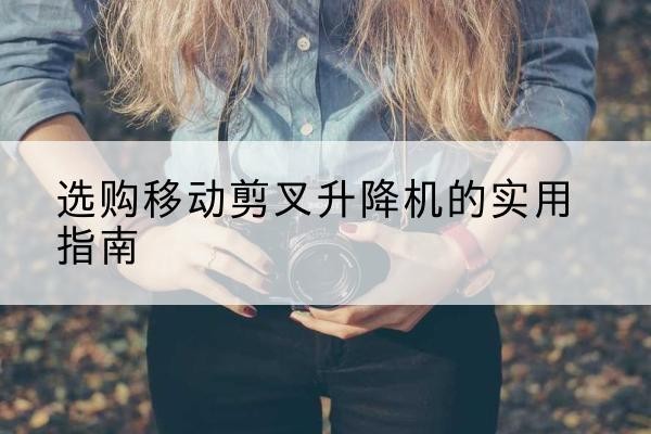 博白移动剪叉升降机怎么选-选购移动剪叉升降机的实用指南