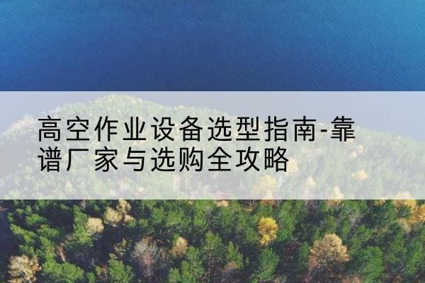 博白升降车厂家-高空作业设备选型指南-靠谱厂家与选购全攻略