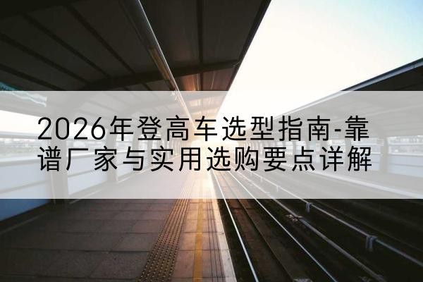 博白登高车厂家推荐-2026年登高车选型指南-靠谱厂家与实用选购要点详解