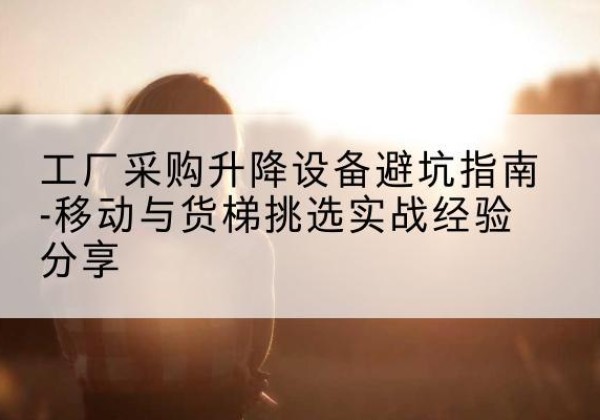 博白移动式升降机怎么选-工厂采购升降设备避坑指南-移动与货梯挑选实战经验分享