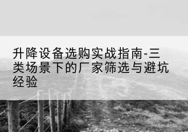 博白移动式升降机厂家推荐-升降设备选购实战指南-三类场景下的厂家筛选与避坑经验