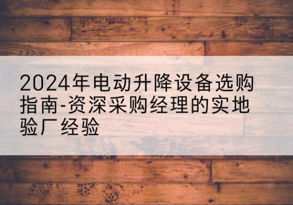 博白电动剪叉升降平台厂家-2024年电动升降设备选购指南-资深采购经理的实地验厂经验