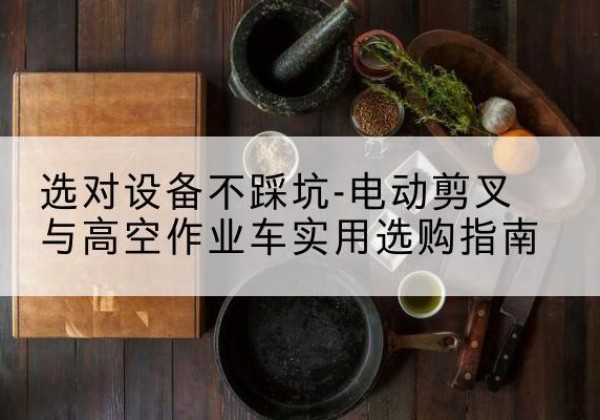 博白电动剪叉升降平台怎么选-选对设备不踩坑-电动剪叉与高空作业车实用选购指南