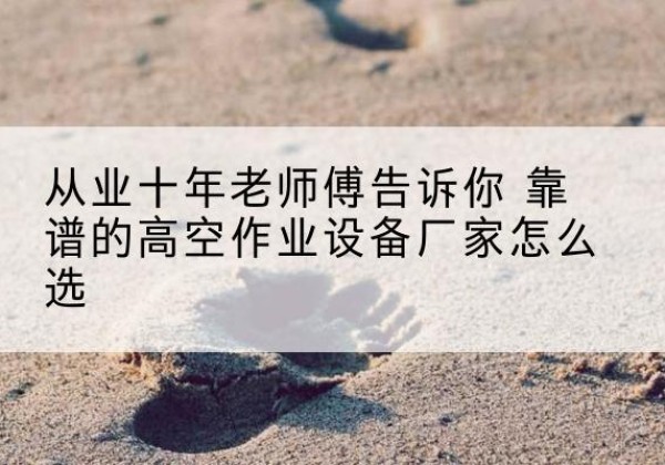博白高空作业升降机厂家推荐-从业十年老师傅告诉你 靠谱的高空作业设备厂家怎么选