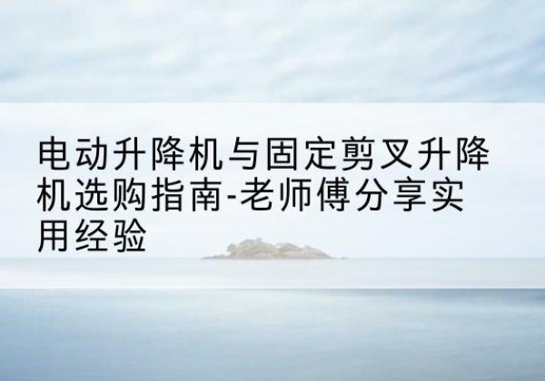 博白电动升降机怎么选-电动升降机与固定剪叉升降机选购指南-老师傅分享实用经验
