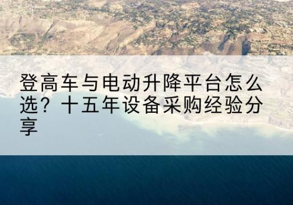 博白登高车厂家厂家-登高车与电动升降平台怎么选？十五年设备采购经验分享