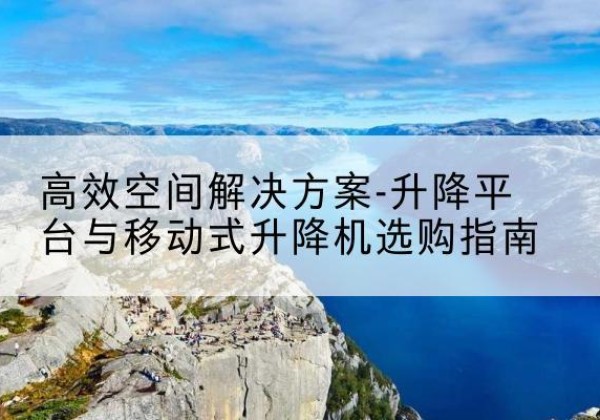 博白升降平台厂家-*空间解决方案-升降平台与移动式升降机选购指南