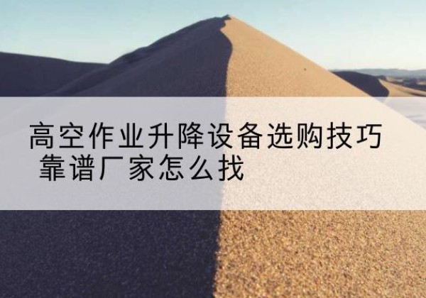 博白电动升降平台厂家推荐-高空作业升降设备选购技巧 靠谱厂家怎么找