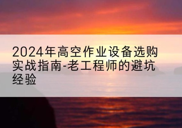 博白高空作业升降机厂家推荐-2024年高空作业设备选购实战指南-老工程师的避坑经验