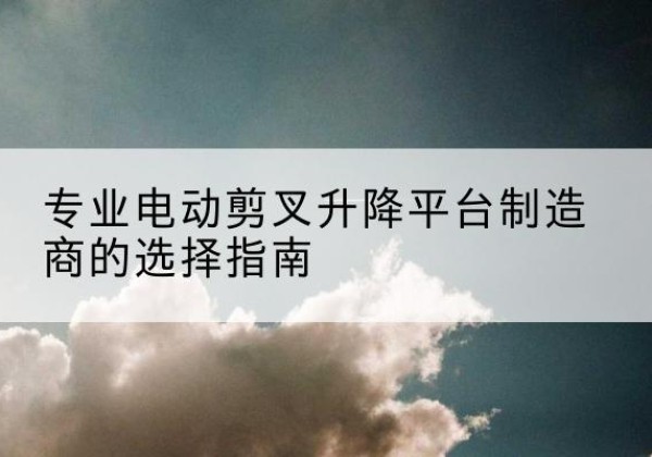 博白电动剪叉升降平台厂家-专业电动剪叉升降平台制造商的选择指南