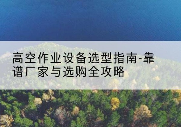 博白升降车厂家-高空作业设备选型指南-靠谱厂家与选购全攻略