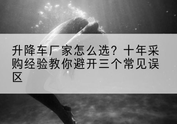 博白升降车厂家-怎么选？十年采购经验教你避开三个常见误区