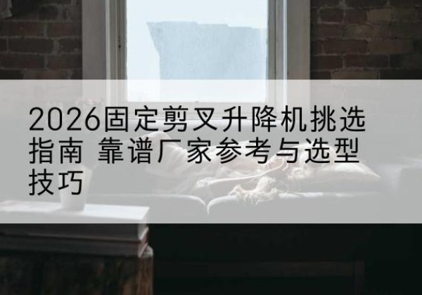 博白固定剪叉升降机厂家推荐-2026固定剪叉升降机挑选指南 靠谱厂家参考与选型技巧